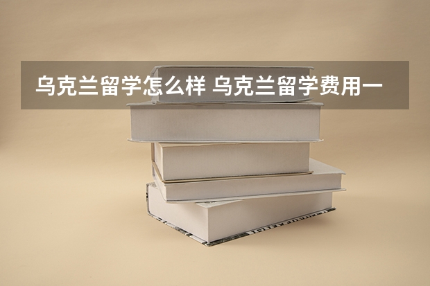 乌克兰留学怎么样 乌克兰留学费用一年多少钱