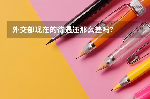 外交部现在的待遇还那么差吗?