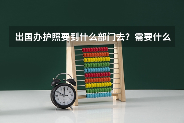 出国办护照要到什么部门去?需要什么?