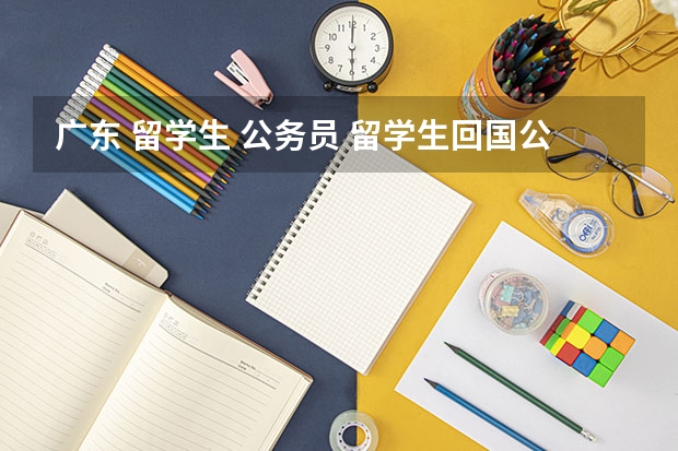 广东 留学生 公务员 留学生回国公务员政策