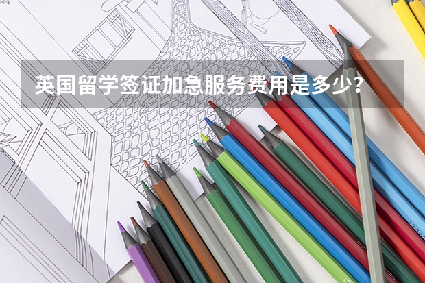 英国留学签证加急服务费用是多少？