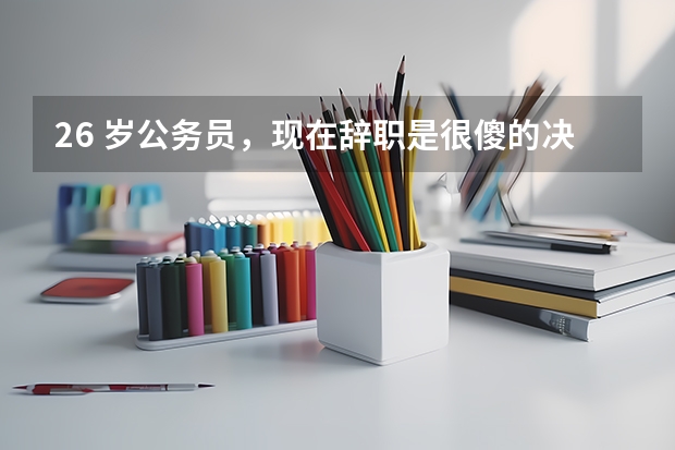 26 岁公务员，现在辞职是很傻的决定吗？