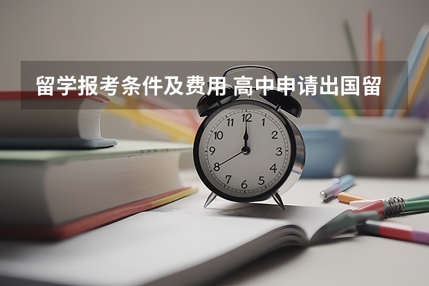 留学报考条件及费用 高中申请出国留学条件和费用