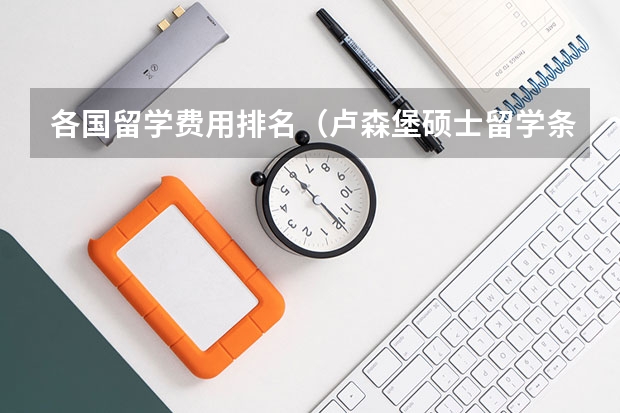 各国留学费用排名（卢森堡硕士留学条件）