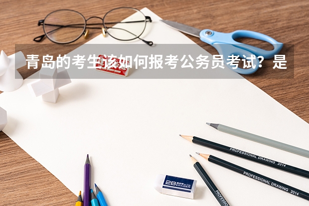 青岛的考生该如何报考公务员考试？是真的吗？