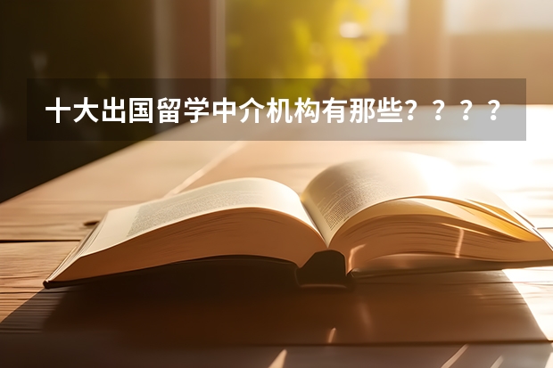 十大出国留学中介机构有那些？？？？（留学机构排行）