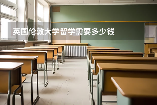 英国伦敦大学留学需要多少钱