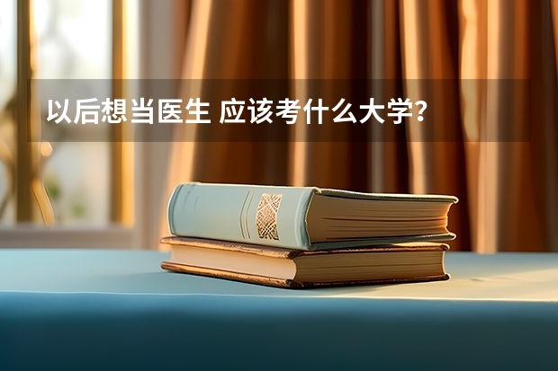 以后想当医生 应该考什么大学？