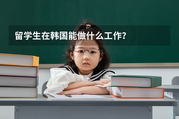 留学生在韩国能做什么工作？