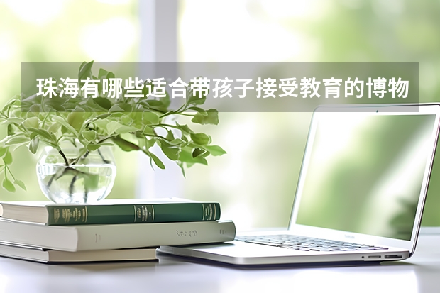 珠海有哪些适合带孩子接受教育的博物馆？