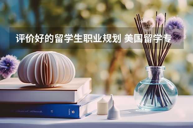 评价好的留学生职业规划 美国留学专业就业前景好的