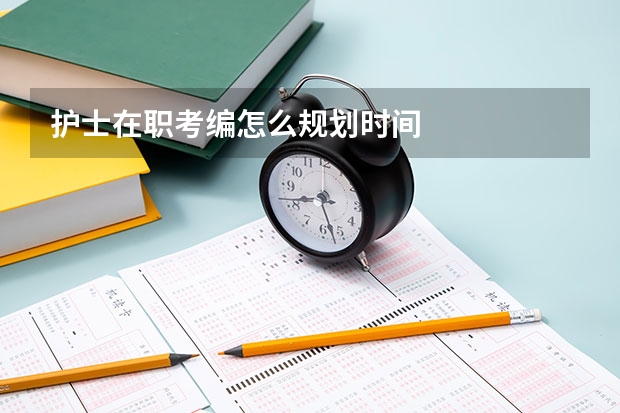 护士在职考编怎么规划时间