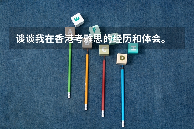 谈谈我在香港考雅思的经历和体会。 UKVI和一般雅思有什么区别