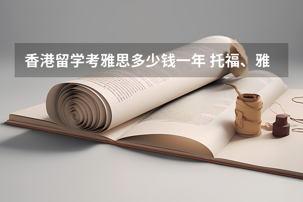 香港留学考雅思多少钱一年 托福、雅思、GRE、SAT、ACT、AP留学考试时间公布。